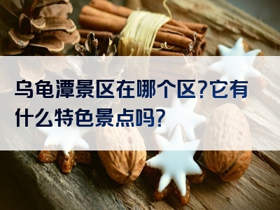 乌龟潭景区在哪个区？它有什么特色景点吗？