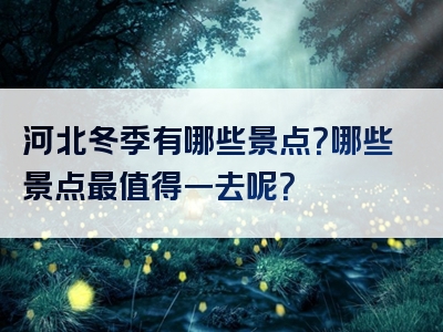 河北冬季有哪些景点？哪些景点最值得一去呢？