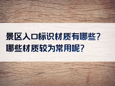 景区入口标识材质有哪些？哪些材质较为常用呢？