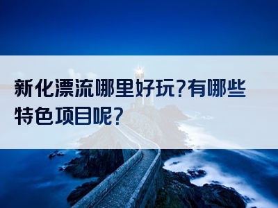 新化漂流哪里好玩？有哪些特色项目呢？