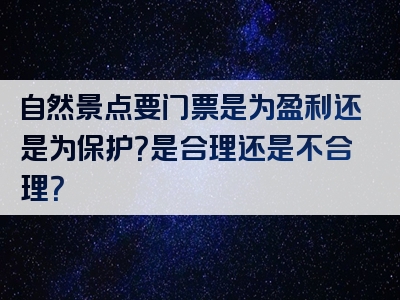 自然景点要门票是为盈利还是为保护？是合理还是不合理？