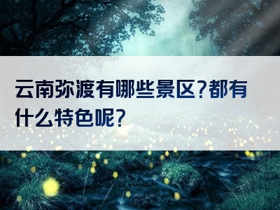 云南弥渡有哪些景区？都有什么特色呢？