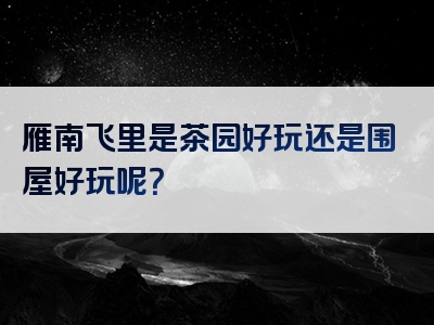 雁南飞里是茶园好玩还是围屋好玩呢？