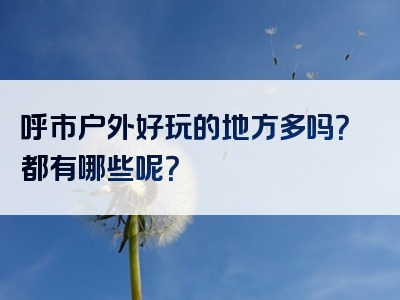 呼市户外好玩的地方多吗？都有哪些呢？