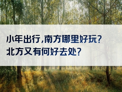 小年出行，南方哪里好玩？北方又有何好去处？