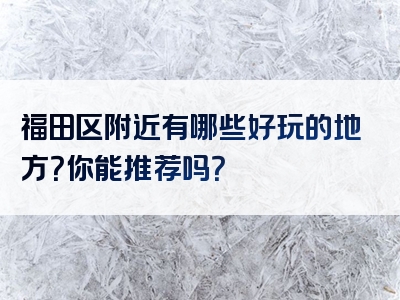 福田区附近有哪些好玩的地方？你能推荐吗？