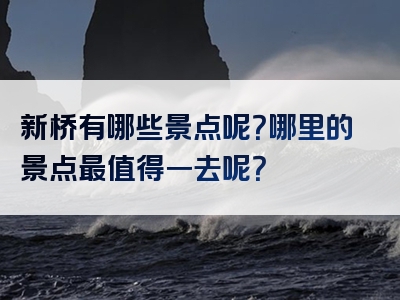 新桥有哪些景点呢？哪里的景点最值得一去呢？