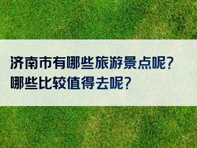 济南市有哪些旅游景点呢？哪些比较值得去呢？