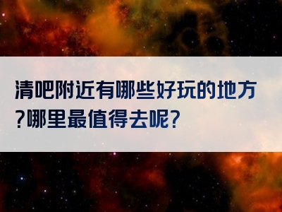 清吧附近有哪些好玩的地方？哪里最值得去呢？