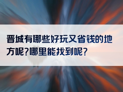 晋城有哪些好玩又省钱的地方呢？哪里能找到呢？