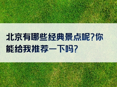 北京有哪些经典景点呢？你能给我推荐一下吗？