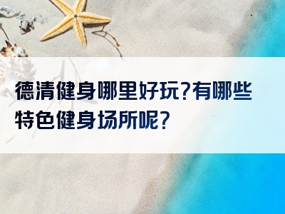 德清健身哪里好玩？有哪些特色健身场所呢？