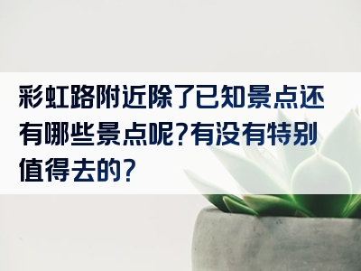 彩虹路附近除了已知景点还有哪些景点呢？有没有特别值得去的？