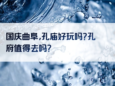 国庆曲阜，孔庙好玩吗？孔府值得去吗？