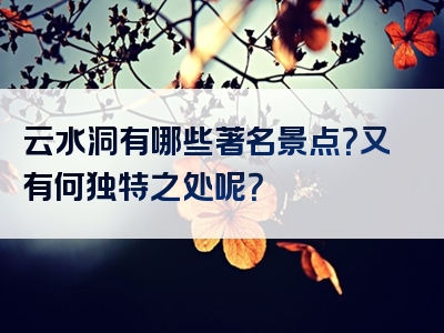 云水洞有哪些著名景点？又有何独特之处呢？