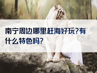 南宁周边哪里赶海好玩？有什么特色吗？