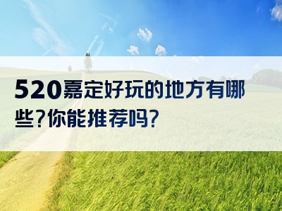 520嘉定好玩的地方有哪些？你能推荐吗？