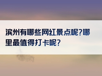 滨州有哪些网红景点呢？哪里最值得打卡呢？