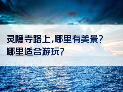 灵隐寺路上，哪里有美景？哪里适合游玩？