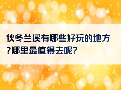 秋冬兰溪有哪些好玩的地方？哪里最值得去呢？