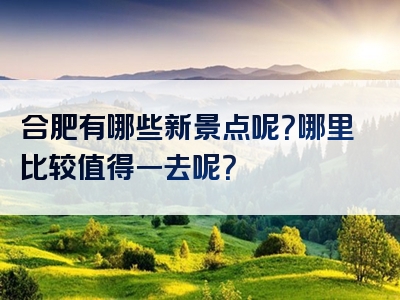 合肥有哪些新景点呢？哪里比较值得一去呢？