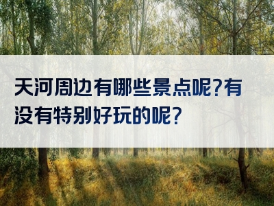天河周边有哪些景点呢？有没有特别好玩的呢？