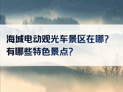 海城电动观光车景区在哪？有哪些特色景点？