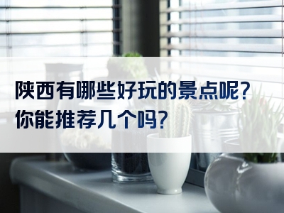 陕西有哪些好玩的景点呢？你能推荐几个吗？