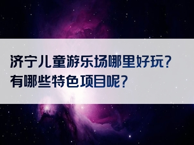 济宁儿童游乐场哪里好玩？有哪些特色项目呢？