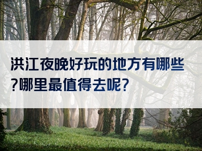 洪江夜晚好玩的地方有哪些？哪里最值得去呢？
