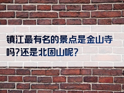 镇江最有名的景点是金山寺吗？还是北固山呢？