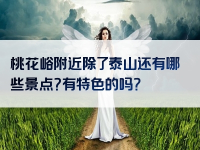 桃花峪附近除了泰山还有哪些景点？有特色的吗？