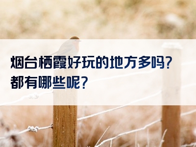 烟台栖霞好玩的地方多吗？都有哪些呢？
