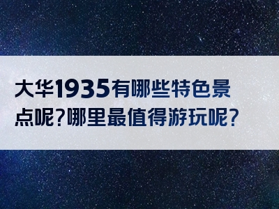 大华1935有哪些特色景点呢？哪里最值得游玩呢？