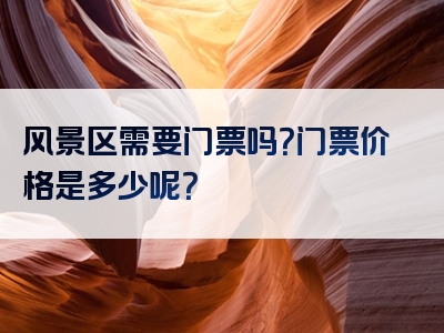 风景区需要门票吗？门票价格是多少呢？