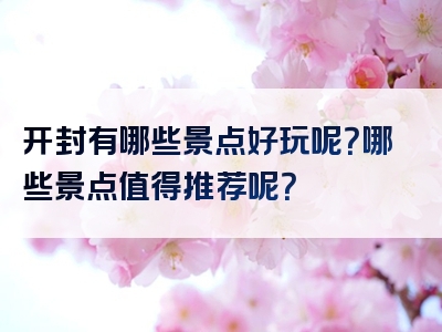 开封有哪些景点好玩呢？哪些景点值得推荐呢？