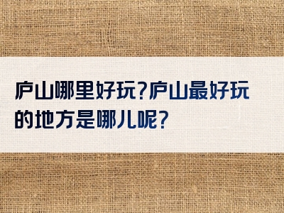 庐山哪里好玩？庐山最好玩的地方是哪儿呢？
