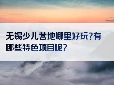 无锡少儿营地哪里好玩？有哪些特色项目呢？