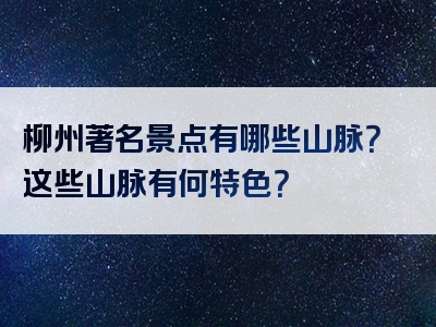 柳州著名景点有哪些山脉？这些山脉有何特色？