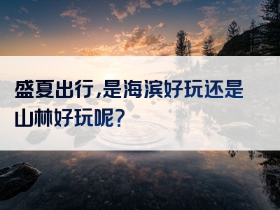 盛夏出行，是海滨好玩还是山林好玩呢？