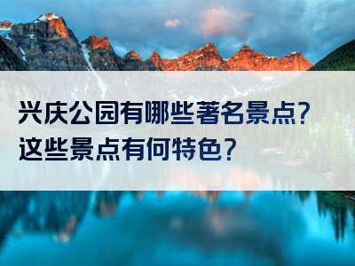 兴庆公园有哪些著名景点？这些景点有何特色？