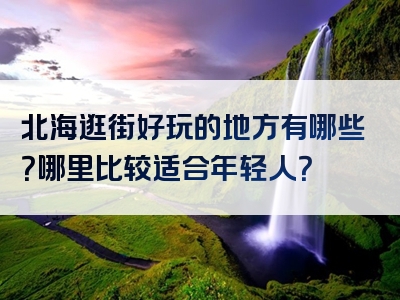北海逛街好玩的地方有哪些？哪里比较适合年轻人？