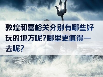 敦煌和嘉峪关分别有哪些好玩的地方呢？哪里更值得一去呢？