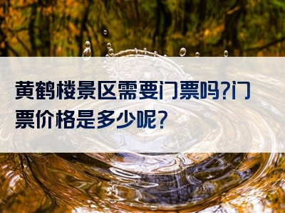 黄鹤楼景区需要门票吗？门票价格是多少呢？