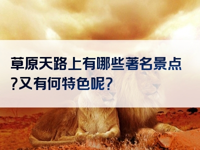 草原天路上有哪些著名景点？又有何特色呢？