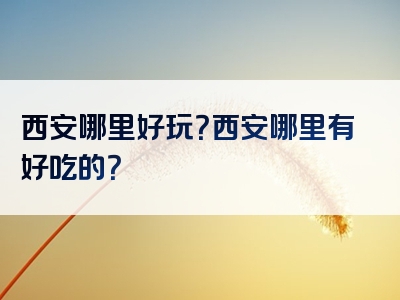 西安哪里好玩？西安哪里有好吃的？