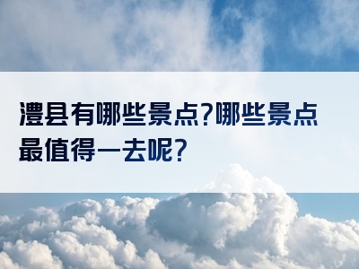 澧县有哪些景点？哪些景点最值得一去呢？