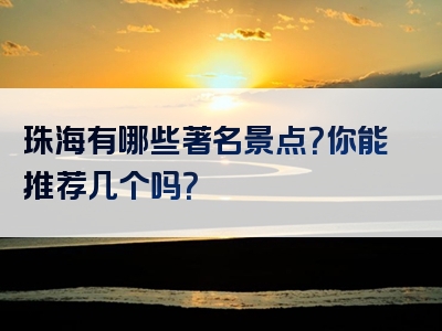 珠海有哪些著名景点？你能推荐几个吗？