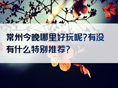常州今晚哪里好玩呢？有没有什么特别推荐？