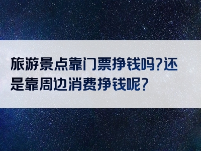 旅游景点靠门票挣钱吗？还是靠周边消费挣钱呢？